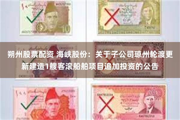 朔州股票配资 海峡股份：关于子公司琼州轮渡更新建造1艘客滚船舶项目追加投资的公告