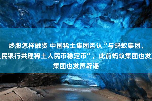 炒股怎样融资 中国稀土集团否认“与蚂蚁集团、中国人民银行共建稀土人民币稳定币”，此前蚂蚁集团也发声辟谣