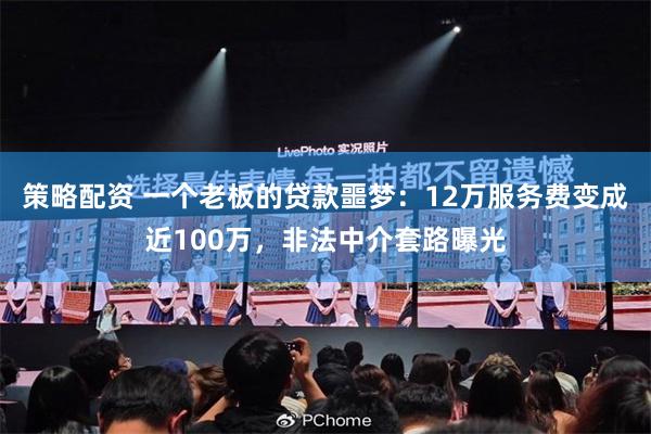 策略配资 一个老板的贷款噩梦：12万服务费变成近100万，非法中介套路曝光