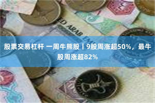 股票交易杠杆 一周牛熊股丨9股周涨超50%，最牛股周涨超82%