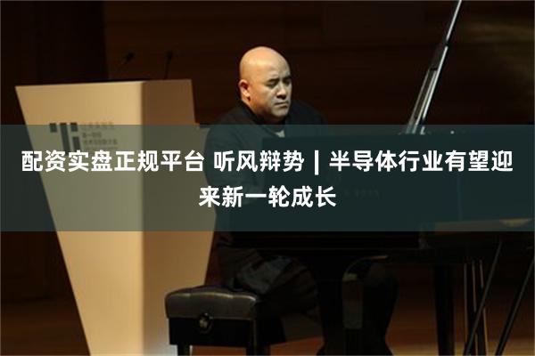 配资实盘正规平台 听风辩势∣半导体行业有望迎来新一轮成长
