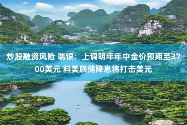 炒股融资风险 瑞银：上调明年年中金价预期至3700美元 料美联储降息将打击美元