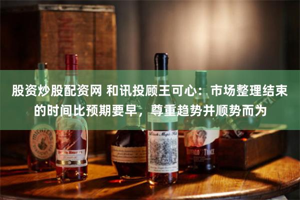股资炒股配资网 和讯投顾王可心：市场整理结束的时间比预期要早，尊重趋势并顺势而为