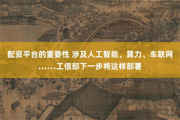 配资平台的重要性 涉及人工智能、算力、车联网……工信部下一步将这样部署