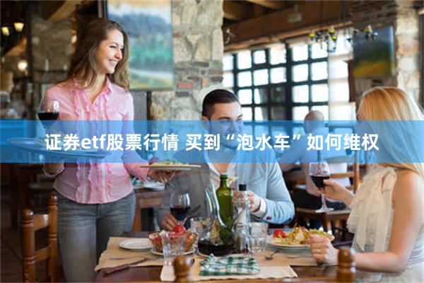 证券etf股票行情 买到“泡水车”如何维权