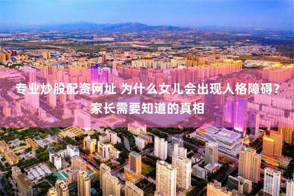 专业炒股配资网址 为什么女儿会出现人格障碍？家长需要知道的真相