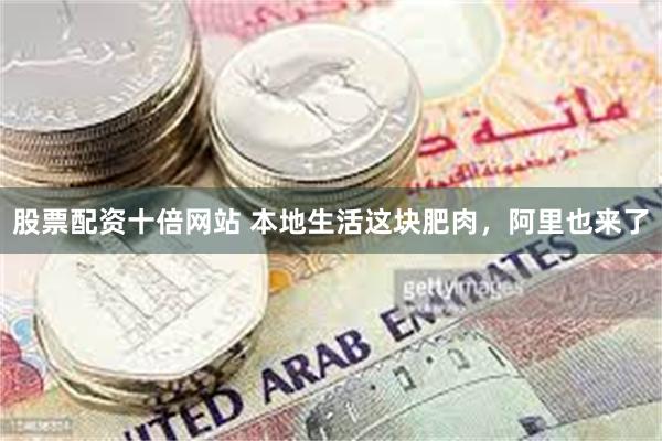 股票配资十倍网站 本地生活这块肥肉，阿里也来了